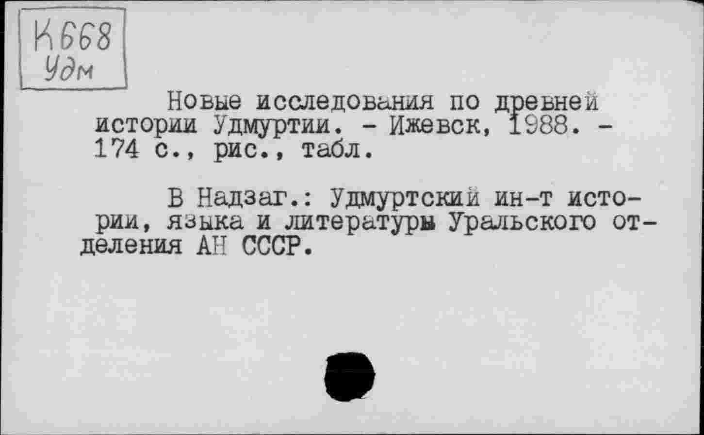 ﻿иш
Удм
Новые исследования по древней истории Удмуртии. - Ижевск, 1988. -174 с., рис., табл.
В Надзаг.: Удмуртский ин-т истории, языка и литературы Уральского отделения АН СССР.